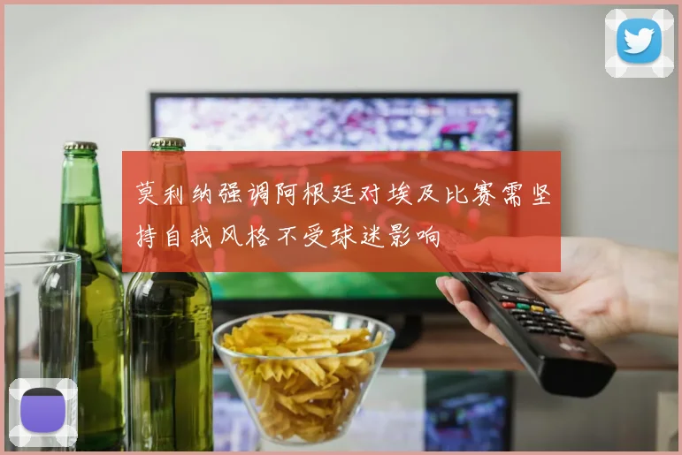 莫利纳强调阿根廷对埃及比赛需坚持自我风格不受球迷影响