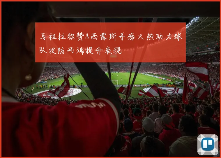 马祖拉称赞A西蒙斯手感火热助力球队攻防两端提升表现