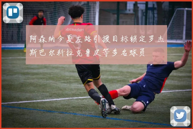 阿森纳今夏左路引援目标锁定罗杰斯巴尔科拉克鲁皮等多名球员