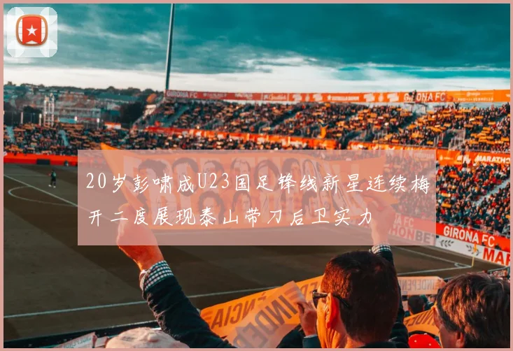 20岁彭啸成U23国足锋线新星连续梅开二度展现泰山带刀后卫实力