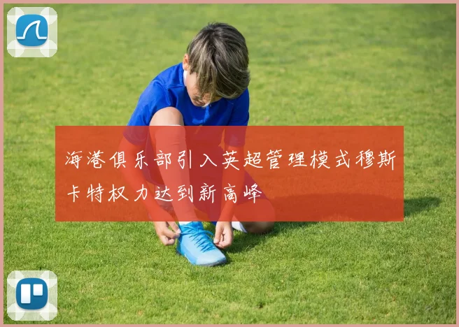 海港俱乐部引入英超管理模式穆斯卡特权力达到新高峰