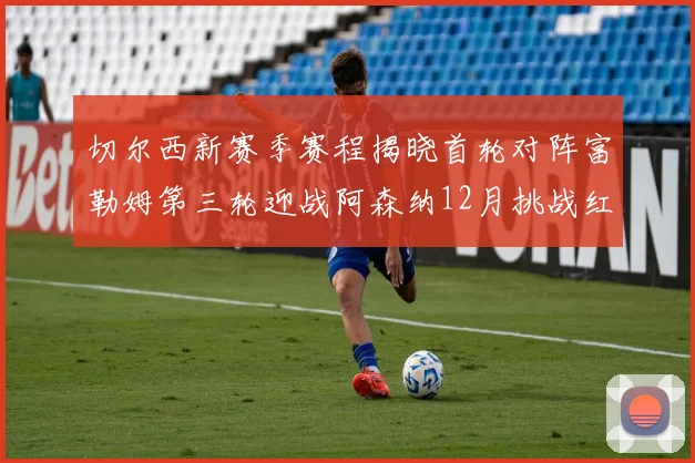 切尔西新赛季赛程揭晓首轮对阵富勒姆第三轮迎战阿森纳12月挑战红军和蓝月亮