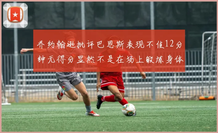乔约翰逊批评巴恩斯表现不佳12分钟无得分显然不是在场上锻炼身体