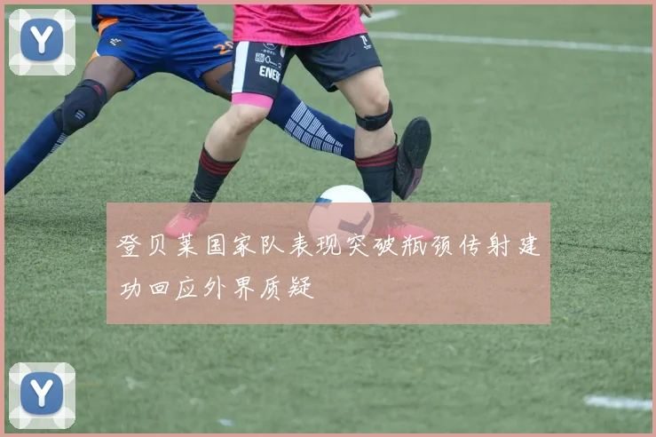 登贝莱国家队表现突破瓶颈传射建功回应外界质疑