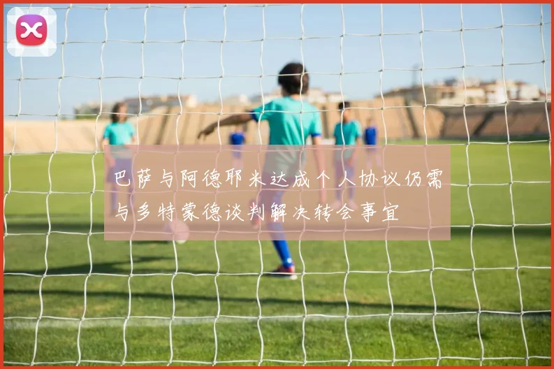 巴萨与阿德耶米达成个人协议仍需与多特蒙德谈判解决转会事宜
