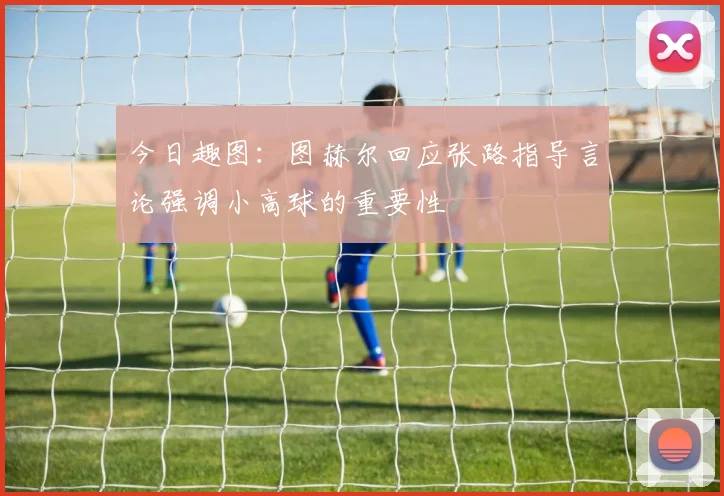 今日趣图：图赫尔回应张路指导言论强调小高球的重要性