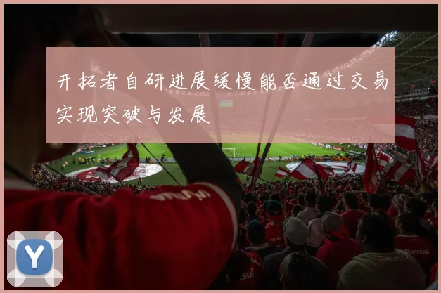 开拓者自研进展缓慢能否通过交易实现突破与发展