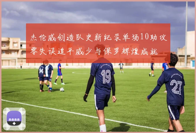 杰伦威创造队史新纪录单场10助攻零失误追平威少与保罗辉煌成就