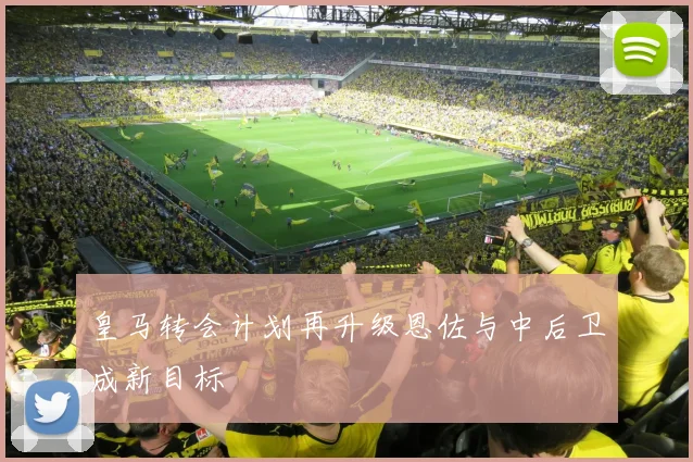 皇马转会计划再升级恩佐与中后卫成新目标