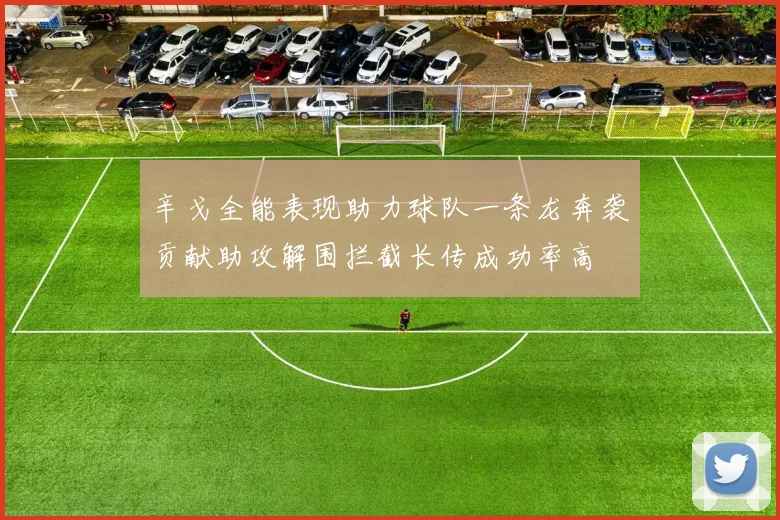 辛戈全能表现助力球队一条龙奔袭贡献助攻解围拦截长传成功率高