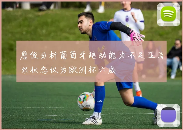詹俊分析葡萄牙跑动能力不足亚马尔状态仅为欧洲杯六成