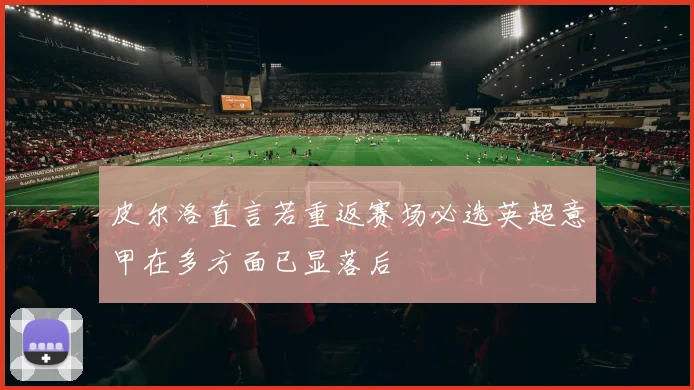 皮尔洛直言若重返赛场必选英超意甲在多方面已显落后