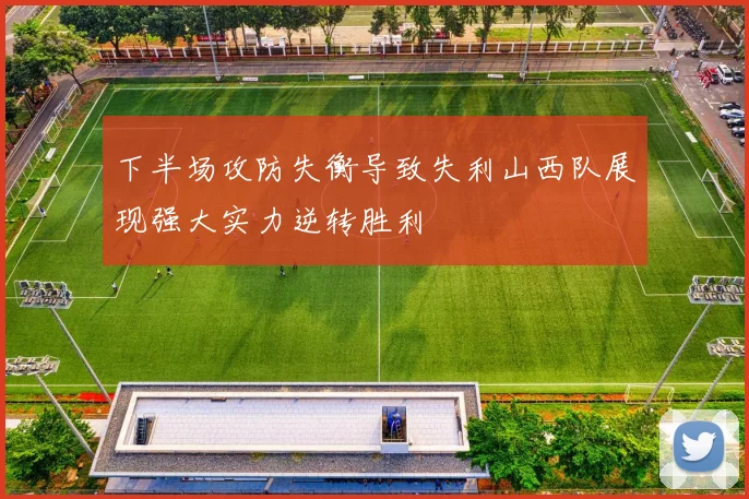 下半场攻防失衡导致失利山西队展现强大实力逆转胜利