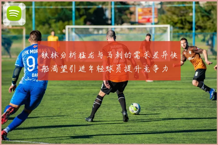 铁林分析猛龙与马刺的需求差异快船渴望引进年轻球员提升竞争力