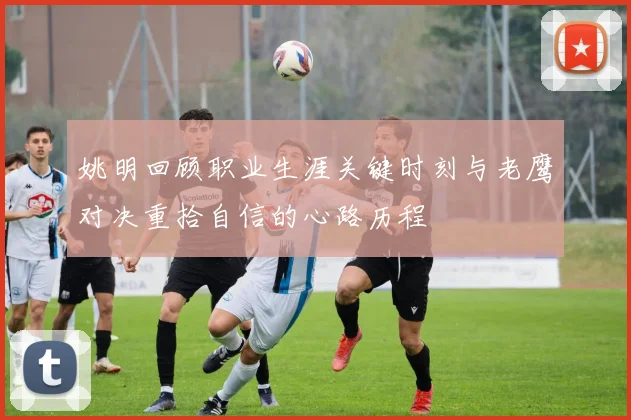 姚明回顾职业生涯关键时刻与老鹰对决重拾自信的心路历程