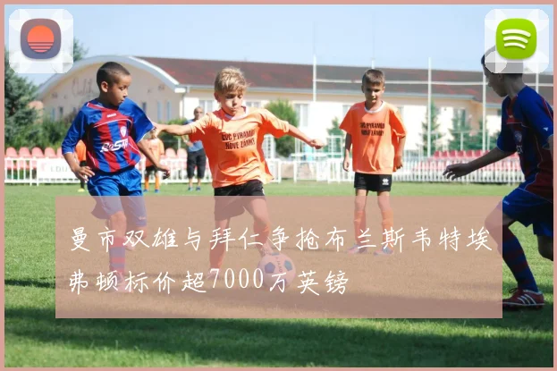 曼市双雄与拜仁争抢布兰斯韦特埃弗顿标价超7000万英镑