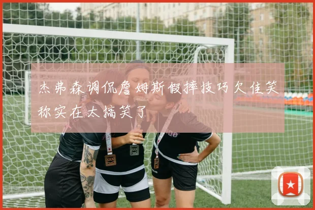 杰弗森调侃詹姆斯假摔技巧欠佳笑称实在太搞笑了