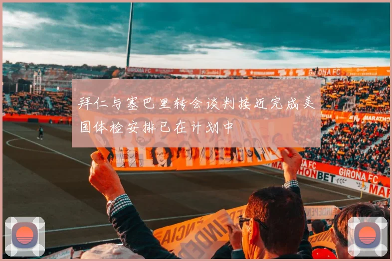 拜仁与塞巴里转会谈判接近完成美国体检安排已在计划中