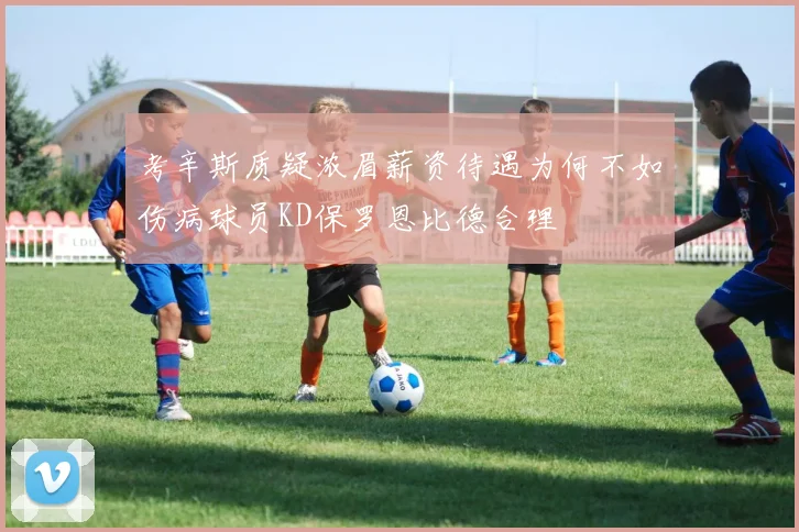 考辛斯质疑浓眉薪资待遇为何不如伤病球员KD保罗恩比德合理