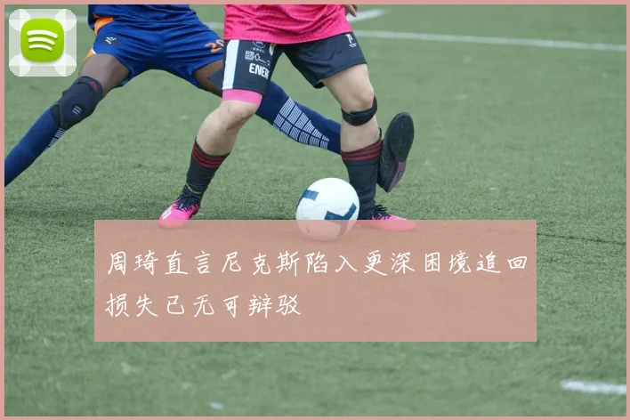 周琦直言尼克斯陷入更深困境追回损失已无可辩驳