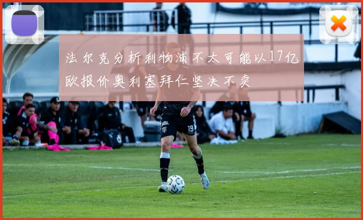 法尔克分析利物浦不太可能以17亿欧报价奥利塞拜仁坚决不卖