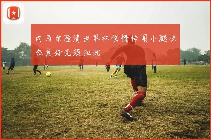 内马尔澄清世界杯伤情传闻小腿状态良好无须担忧