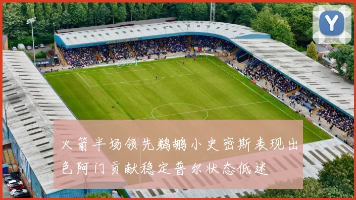 火箭半场领先鹈鹕小史密斯表现出色阿门贡献稳定普尔状态低迷