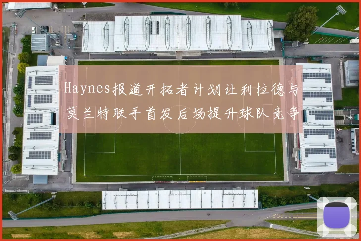 Haynes报道开拓者计划让利拉德与莫兰特联手首发后场提升球队竞争力