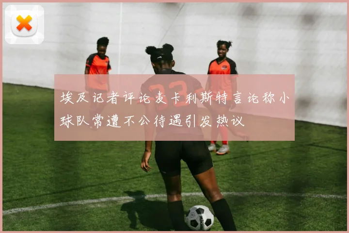 埃及记者评论麦卡利斯特言论称小球队常遭不公待遇引发热议