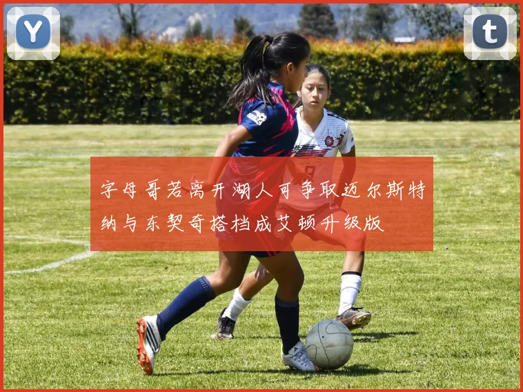 字母哥若离开湖人可争取迈尔斯特纳与东契奇搭档成艾顿升级版