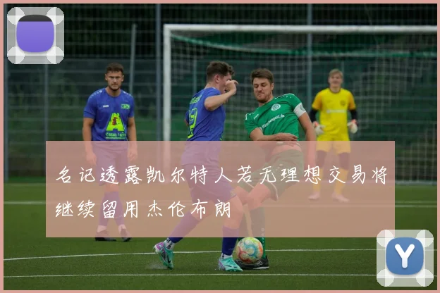 名记透露凯尔特人若无理想交易将继续留用杰伦布朗
