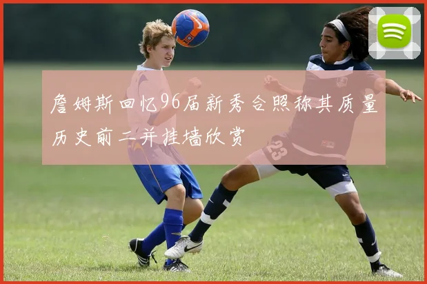 詹姆斯回忆96届新秀合照称其质量历史前二并挂墙欣赏