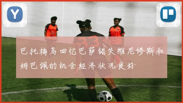 巴托梅乌回忆巴萨错失维尼修斯和姆巴佩的机会经济状况良好