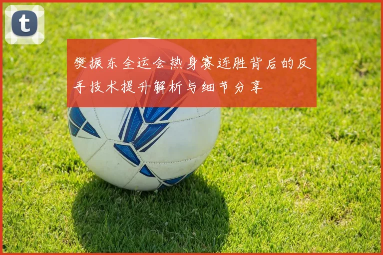 樊振东全运会热身赛连胜背后的反手技术提升解析与细节分享