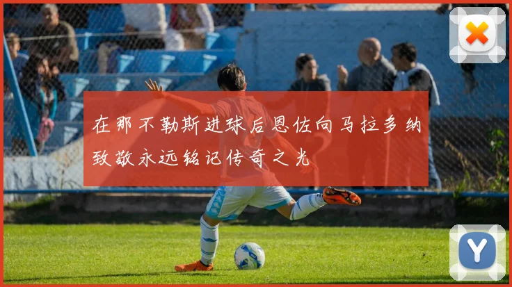 在那不勒斯进球后恩佐向马拉多纳致敬永远铭记传奇之光