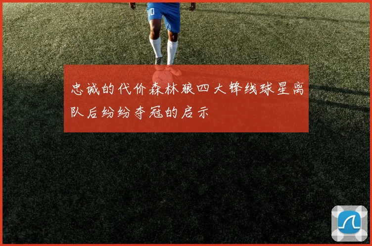 忠诚的代价森林狼四大锋线球星离队后纷纷夺冠的启示