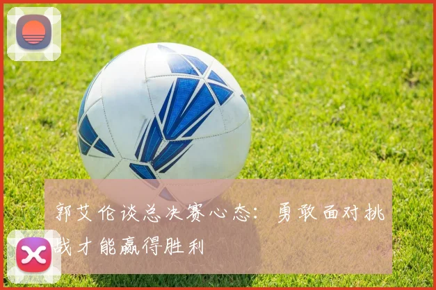 郭艾伦谈总决赛心态：勇敢面对挑战才能赢得胜利