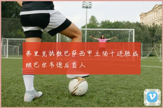 弗里克执教巴萨西甲主场十连胜成继巴尔韦德后首人
