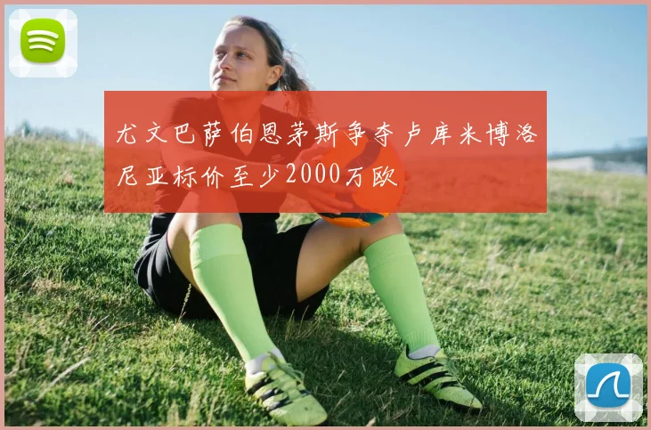 尤文巴萨伯恩茅斯争夺卢库米博洛尼亚标价至少2000万欧