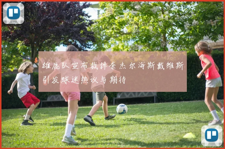 雄鹿队宣布裁掉奈杰尔海斯戴维斯引发球迷热议与期待