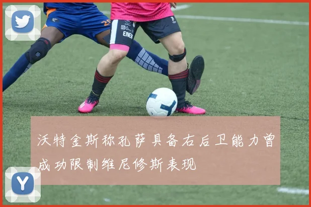 沃特金斯称孔萨具备右后卫能力曾成功限制维尼修斯表现