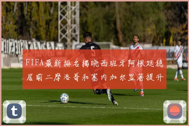FIFA最新排名揭晓西班牙阿根廷稳居前二摩洛哥和塞内加尔显著提升