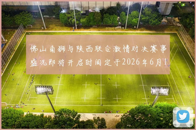 佛山南狮与陕西联合激情对决赛事盛况即将开启时间定于2026年6月14日周日晚上七点半