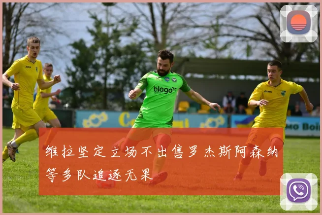 维拉坚定立场不出售罗杰斯阿森纳等多队追逐无果