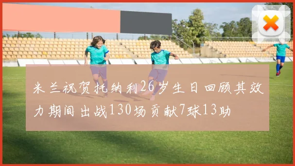 米兰祝贺托纳利26岁生日回顾其效力期间出战130场贡献7球13助
